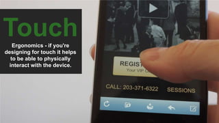 Touch
Ergonomics - if you're
designing for touch it helps
to be able to physically
interact with the device.
 