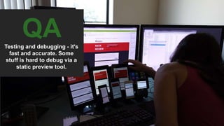 QA
Testing and debugging - it's
fast and accurate. Some
stuff is hard to debug via a
static preview tool.
 