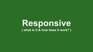 Responsive
( what is it & how does it work? )
 