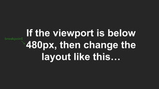 If the viewport is below
480px, then change the
layout like this…
breakpoint
 