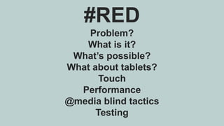 #RED
Problem?
What is it?
What’s possible?
What about tablets?
Touch
Performance
@media blind tactics
Testing
 