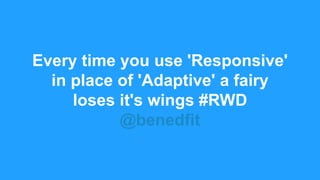 Every time you use 'Responsive'
in place of 'Adaptive' a fairy
loses it's wings #RWD
@benedfit
 