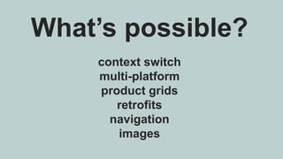 What’s possible?
context switch
multi-platform
product grids
retrofits
navigation
images
 