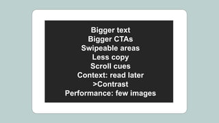 Bigger text
Bigger CTAs
Swipeable areas
Less copy
Scroll cues
Context: read later
>Contrast
Performance: few images
 