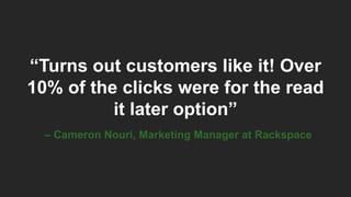“Turns out customers like it! Over
10% of the clicks were for the read
it later option”
– Cameron Nouri, Marketing Manager at Rackspace
 