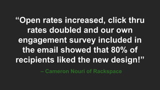“Open rates increased, click thru
rates doubled and our own
engagement survey included in
the email showed that 80% of
recipients liked the new design!”
– Cameron Nouri of Rackspace
 