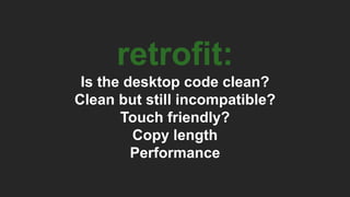 retrofit:
Is the desktop code clean?
Clean but still incompatible?
Touch friendly?
Copy length
Performance
 