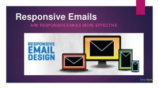 Responsive Emails
ARE RESPONSIVE EMAILS MORE EFFECTIVE
 