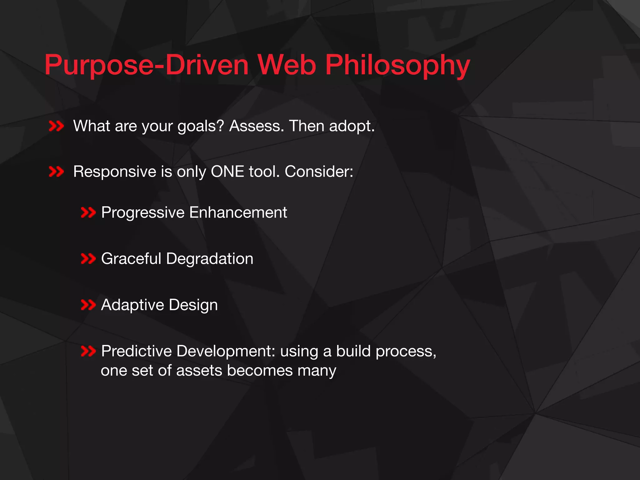 Purpose-Driven Web Philosophy!
What are your goals? Assess. Then adopt.
Responsive is only ONE tool. Consider:
Progressive Enhancement
Graceful Degradation
Adaptive Design
Predictive Development: using a build process,
one set of assets becomes many