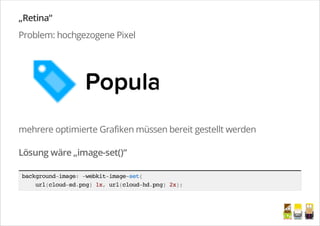„Retina“
Problem: hochgezogene Pixel
mehrere optimierte Grafiken müssen bereit gestellt werden
Lösung wäre „image-set()“
background-image:-webkit-image-set(
url(cloud-sd.png)1x,url(cloud-hd.png)2x);
/
 
