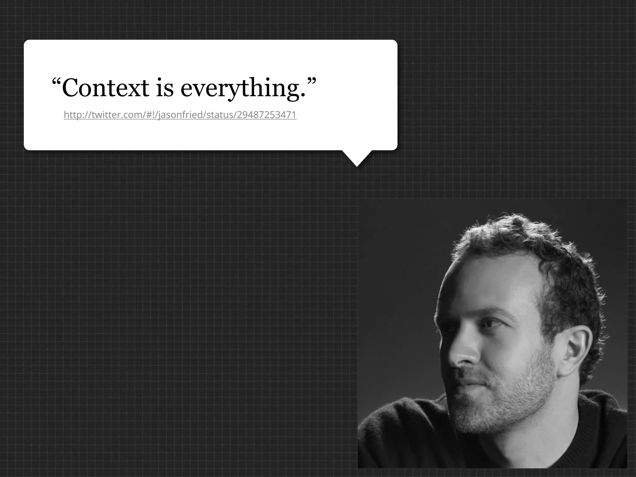 “Context is everything.”
 http://twitter.com/#!/jasonfried/status/29487253471
 