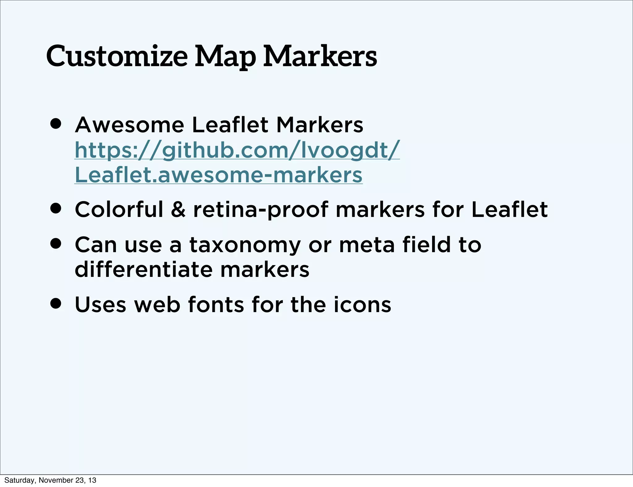 Customize Map Markers

• Awesome Leaﬂet Markers

https://github.com/lvoogdt/
Leaﬂet.awesome-markers

• Colorful & retina-proof markers for Leaﬂet
• Can use a taxonomy or meta ﬁeld to
differentiate markers

• Uses web fonts for the icons

Saturday, November 23, 13

 