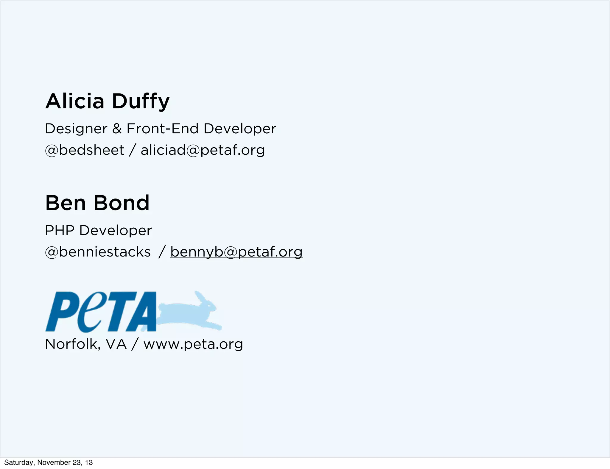 Alicia Duffy
Designer & Front-End Developer
@bedsheet / aliciad@petaf.org

Ben Bond
PHP Developer
@benniestacks / bennyb@petaf.org

Norfolk, VA / www.peta.org

Saturday, November 23, 13

 