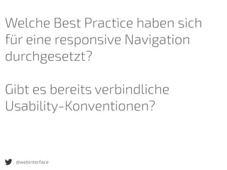 Welche Best Practice haben sich
für eine responsive Navigation
durchgesetzt?
Gibt es bereits verbindliche
Usability-Konventionen?
@webinterface
 
