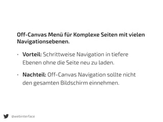 • Vorteil: Schrittweise Navigation in tiefere
Ebenen ohne die Seite neu zu laden.
• Nachteil: Off-Canvas Navigation sollte nicht
den gesamten Bildschirm einnehmen.
Off-Canvas Menü für Komplexe Seiten mit vielen
Navigationsebenen.
@webinterface
 