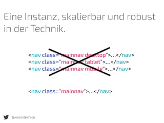 @webinterface
Eine Instanz, skalierbar und robust
in der Technik.
<nav class=“mainnav desktop“>…</nav>
<nav class=“mainnav tablet“>…</nav>
<nav class=“mainnav mobile“>…</nav>
<nav class=“mainnav“>…</nav>
 