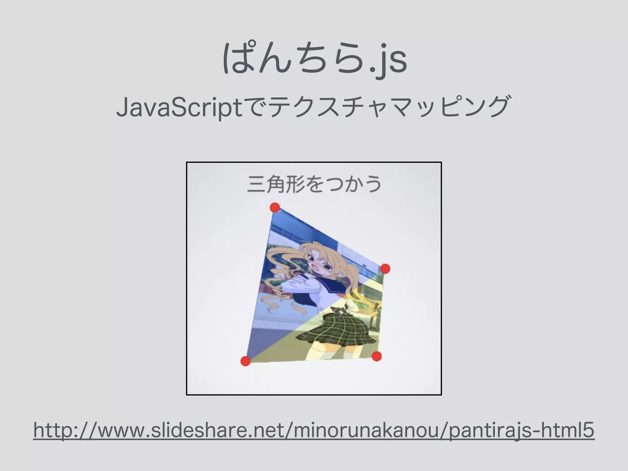 ぱんちら.js
JavaScriptでテクスチャマッピング
http://www.slideshare.net/minorunakanou/pantirajs-html5
 