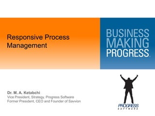 Responsive Process
Management




Dr. M. A. Ketabchi
Vice President, Strategy, Progress Software
Former President, CEO and Founder of Savvion
 