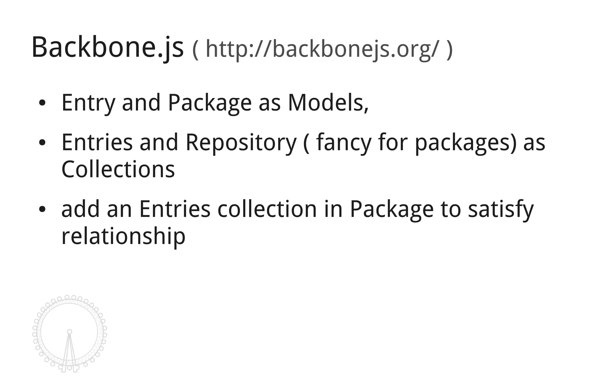 Backbone.js ( http://backbonejs.org/ )
●   Entry and Package as Models,
●   Entries and Repository ( fancy for packages) as
    Collections
●   add an Entries collection in Package to satisfy
    relationship
 