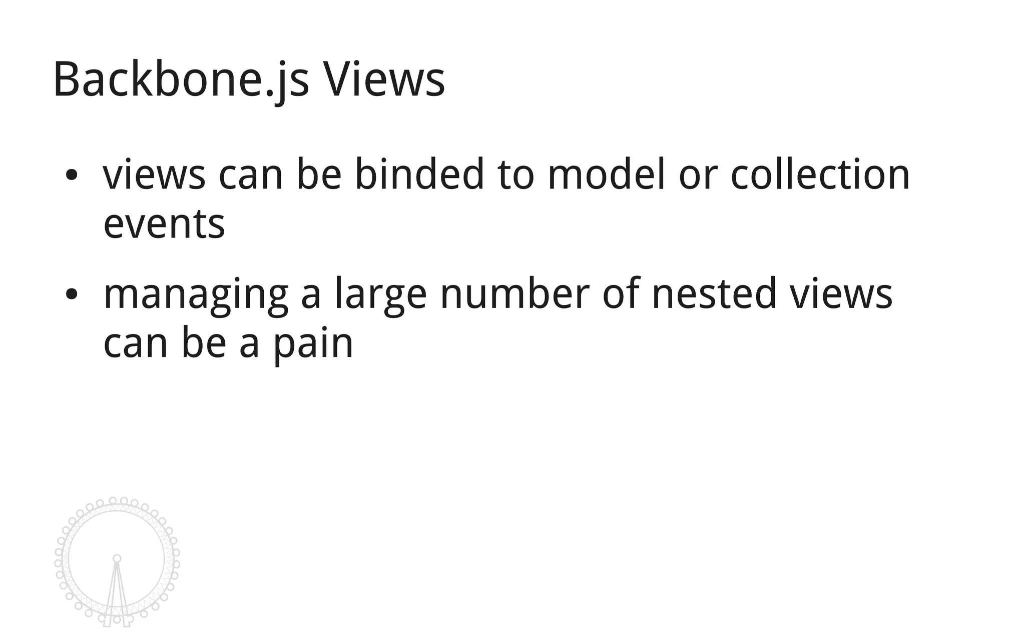 Backbone.js Views
●   views can be binded to model or collection
    events
●   managing a large number of nested views
    can be a pain
 