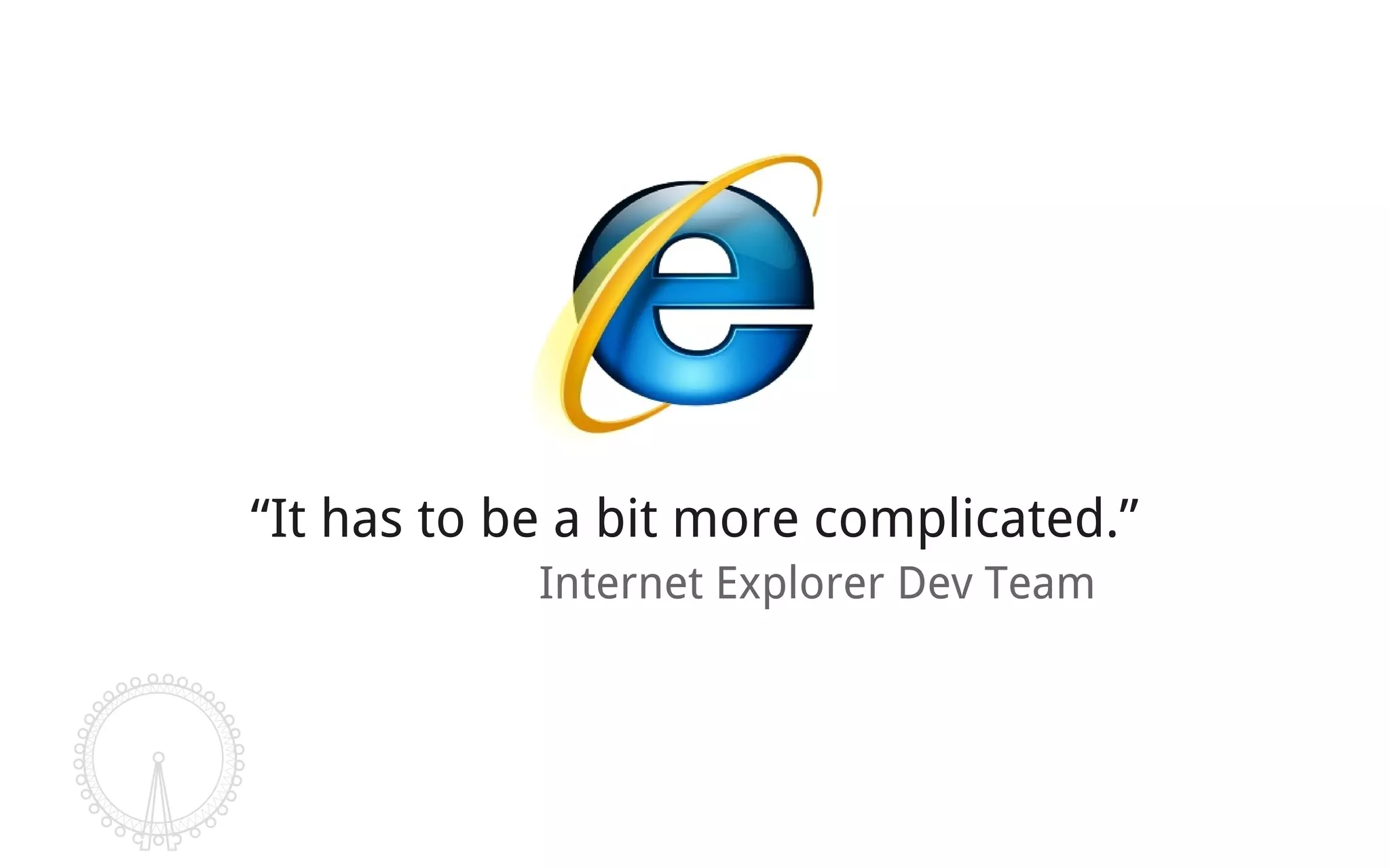 “It has to be a bit more complicated.”
            Internet Explorer Dev Team
 