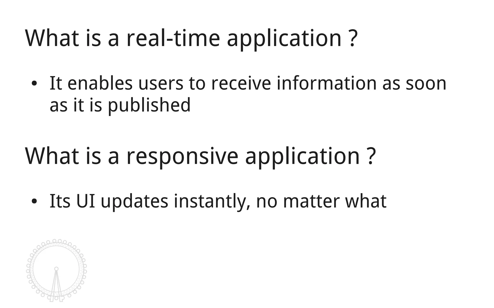 What is a real-time application ?
●   It enables users to receive information as soon
    as it is published

What is a responsive application ?
●   Its UI updates instantly, no matter what
 