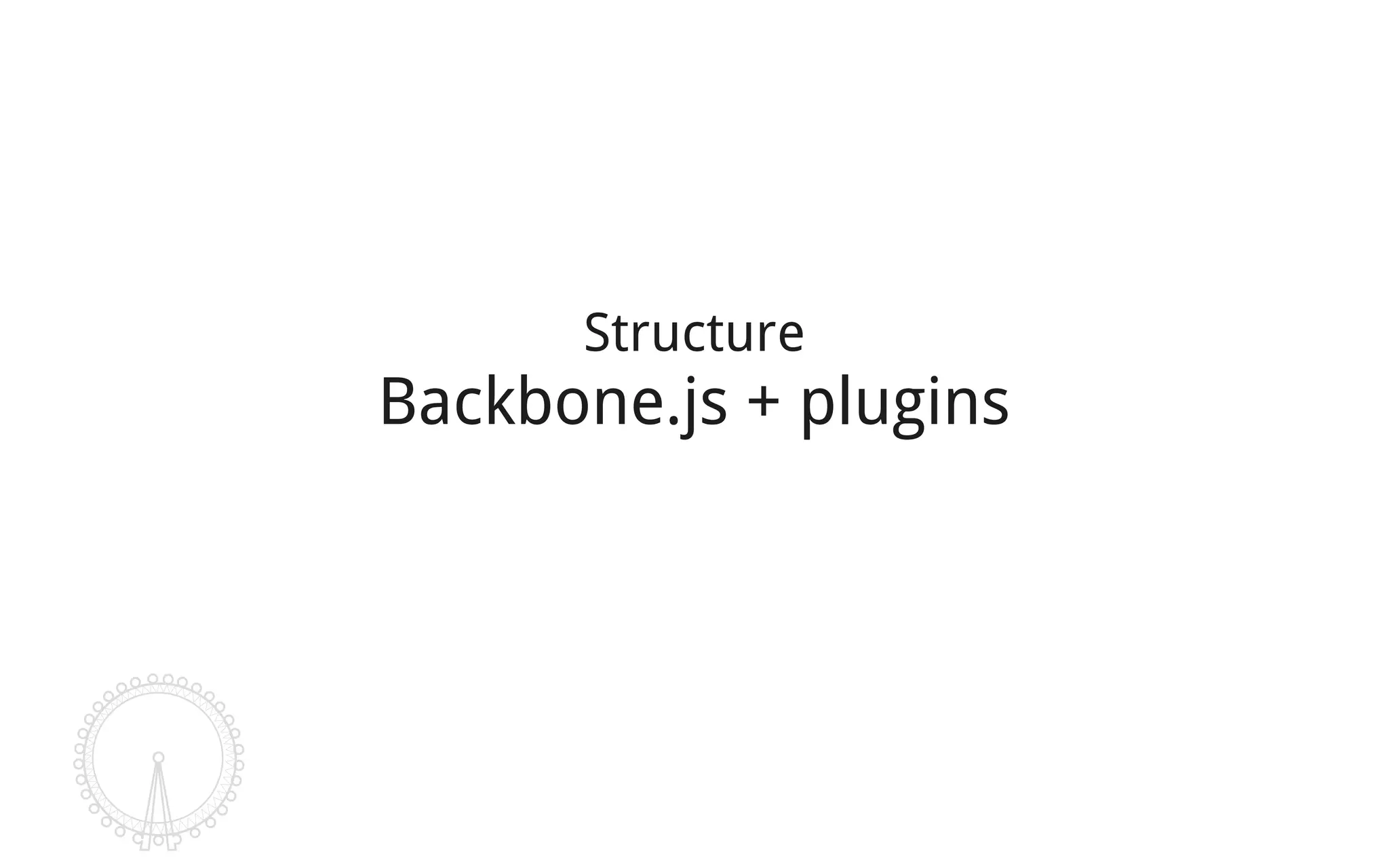 Structure
Backbone.js + plugins
 