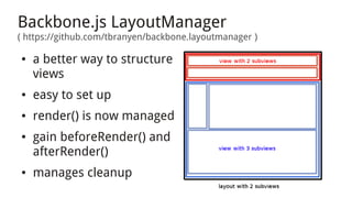 Backbone.js LayoutManager
( https://github.com/tbranyen/backbone.layoutmanager )

●   a better way to structure
    views
●   easy to set up
●   render() is now managed
●   gain beforeRender() and
    afterRender()
●   manages cleanup
 