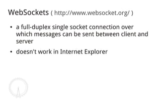 WebSockets ( http://www.websocket.org/ )
●   a full-duplex single socket connection over
    which messages can be sent between client and
    server
●   doesn't work in Internet Explorer
 