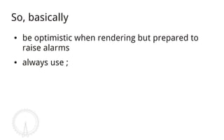 So, basically
●   be optimistic when rendering but prepared to
    raise alarms
●   always use ;
 