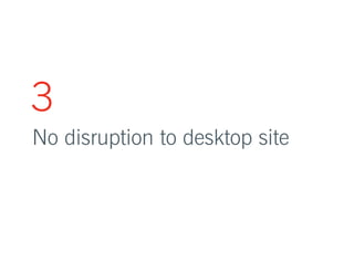 3 
No disruption to desktop site 
 