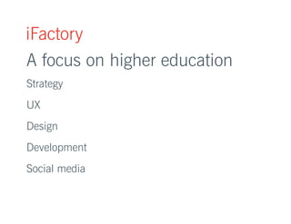 iFactory 
A focus on higher education 
Strategy 
UX 
Design 
Development 
Social media 
 