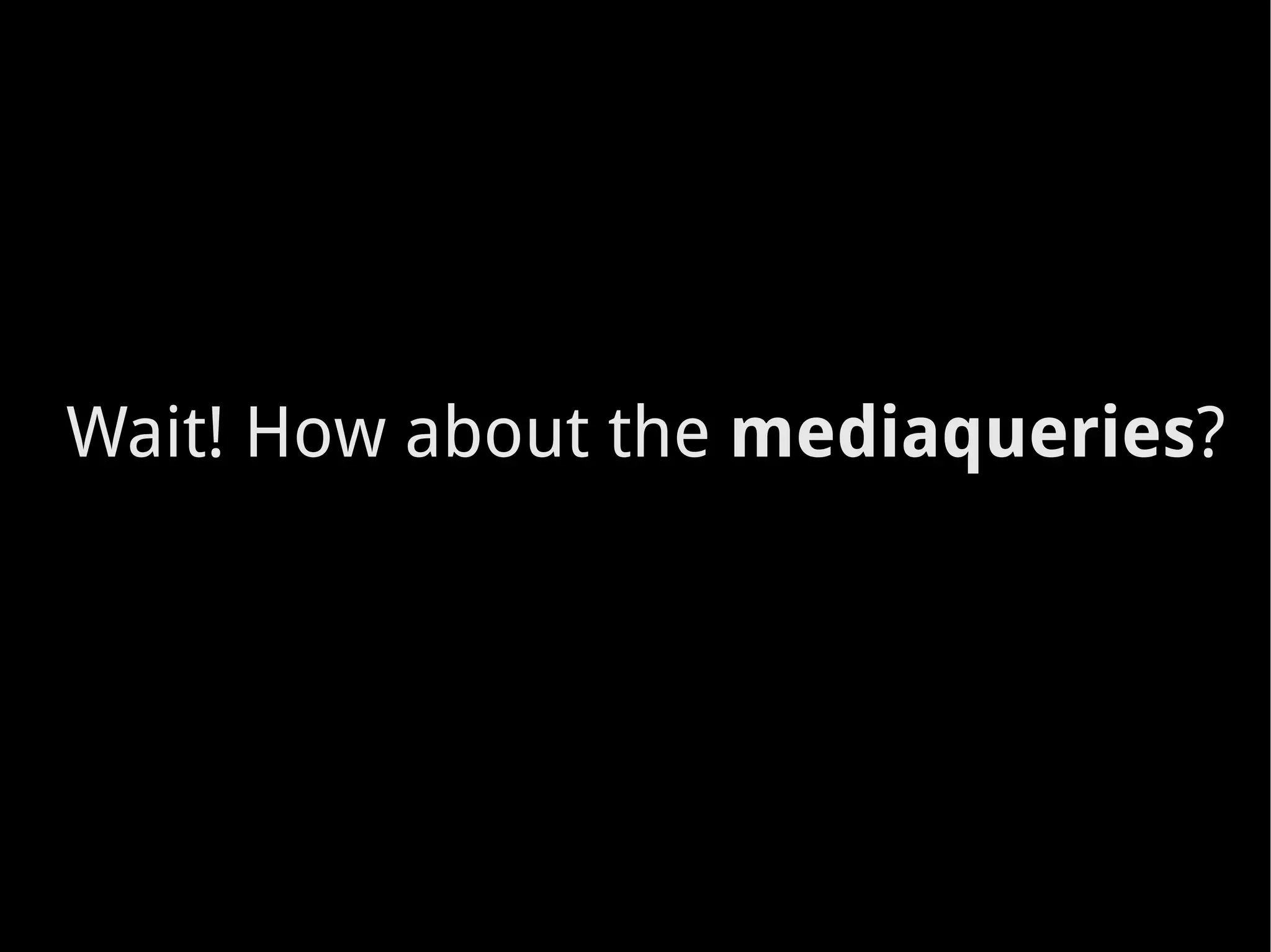 Wait! How about the  mediaqueries ? 