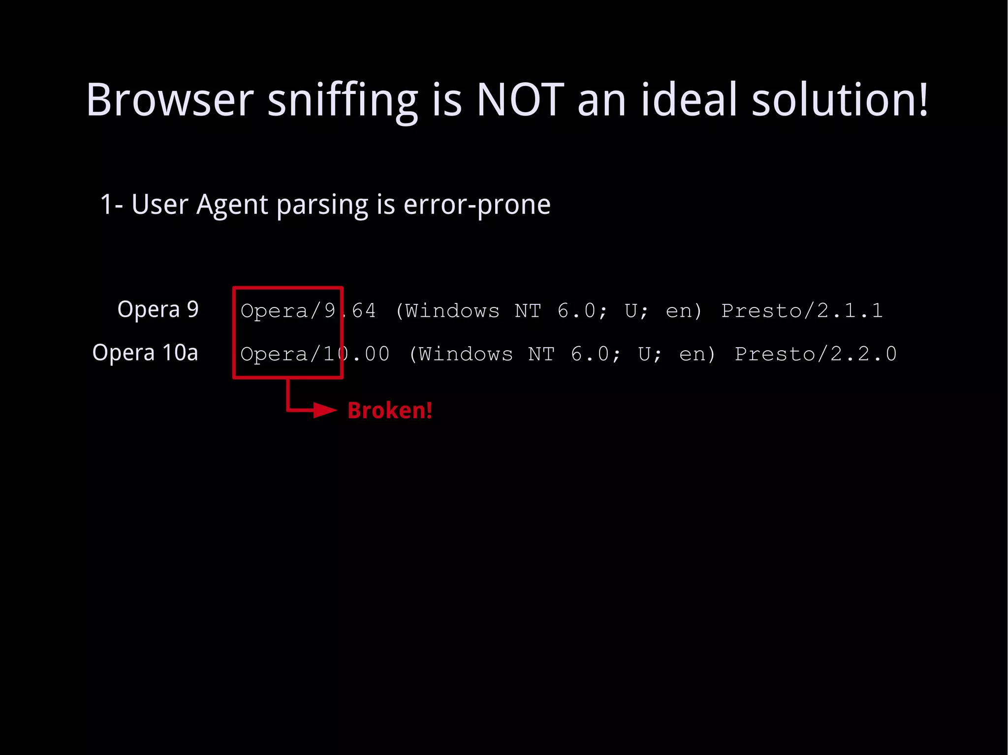 1- User Agent parsing is error-prone Opera 9   Opera/9.64 (Windows NT 6.0; U; en) Presto/2.1.1 Opera 10a   Opera/10.00 (Windows NT 6.0; U; en) Presto/2.2.0 Broken! Browser sniffing is NOT an ideal solution! 