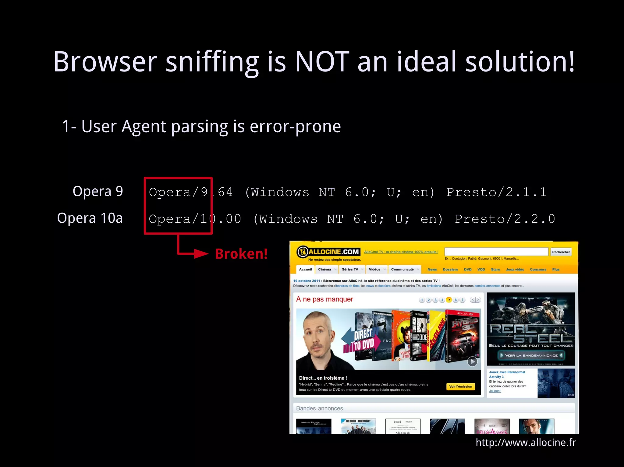 1- User Agent parsing is error-prone Opera 9   Opera/9.64 (Windows NT 6.0; U; en) Presto/2.1.1 Opera 10a   Opera/10.00 (Windows NT 6.0; U; en) Presto/2.2.0 Broken! Browser sniffing is NOT an ideal solution! http://www.allocine.fr 