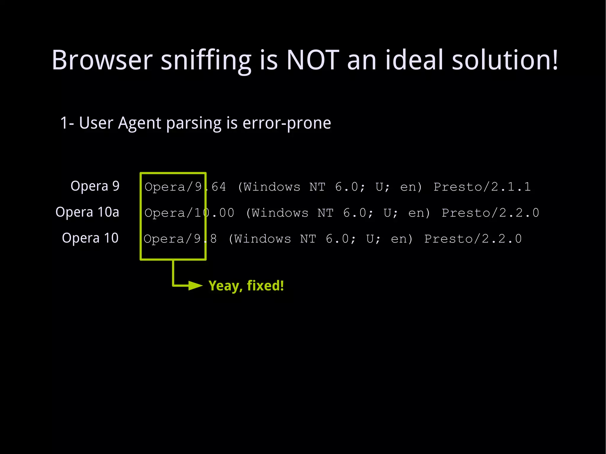 1- User Agent parsing is error-prone Opera 9   Opera/9.64 (Windows NT 6.0; U; en) Presto/2.1.1 Opera 10a   Opera/10.00 (Windows NT 6.0; U; en) Presto/2.2.0 Yeay, fixed! Opera 10   Opera/9.8 (Windows NT 6.0; U; en) Presto/2.2.0 Browser sniffing is NOT an ideal solution! 
