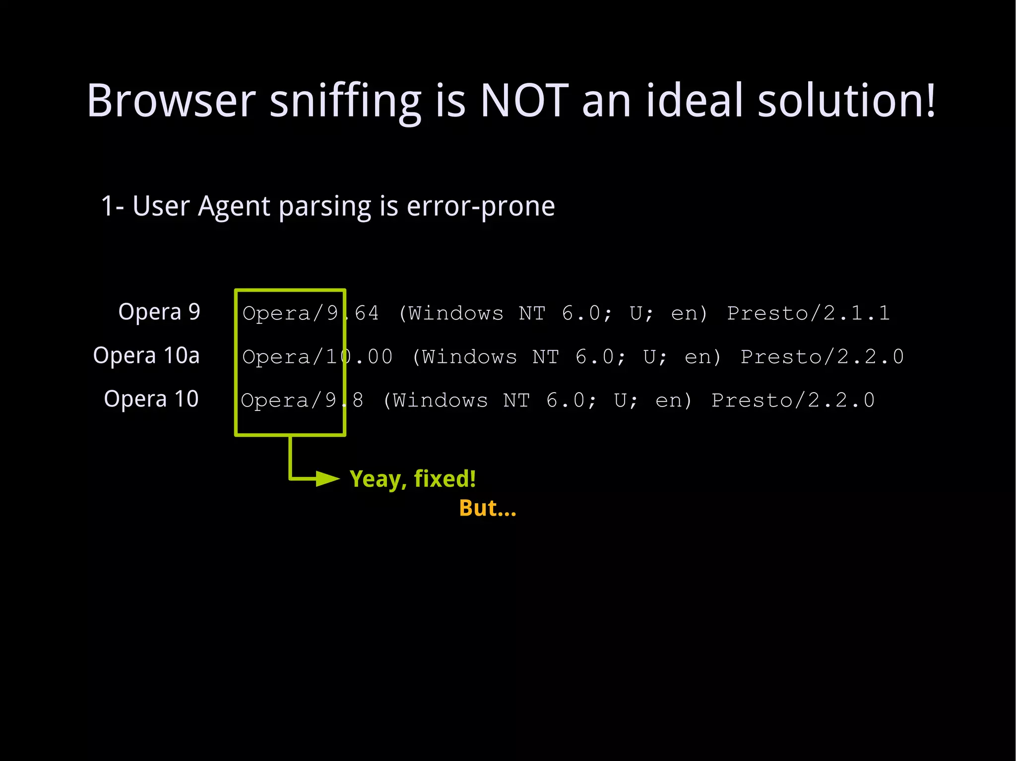1- User Agent parsing is error-prone Opera 9   Opera/9.64 (Windows NT 6.0; U; en) Presto/2.1.1 Opera 10a   Opera/10.00 (Windows NT 6.0; U; en) Presto/2.2.0 Yeay, fixed! Opera 10   Opera/9.8 (Windows NT 6.0; U; en) Presto/2.2.0 Browser sniffing is NOT an ideal solution! But... 