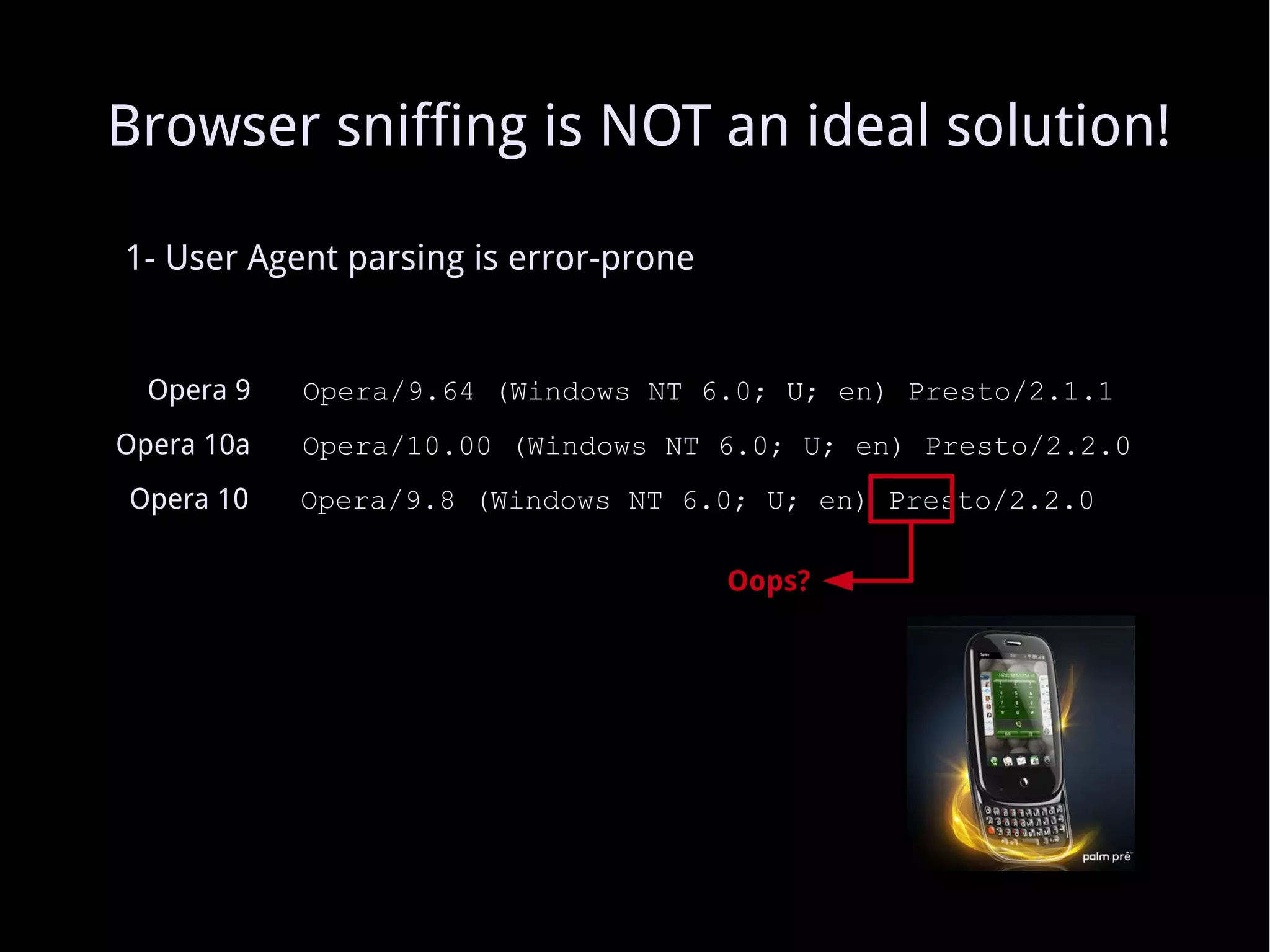 1- User Agent parsing is error-prone Opera 9   Opera/9.64 (Windows NT 6.0; U; en) Presto/2.1.1 Opera 10a   Opera/10.00 (Windows NT 6.0; U; en) Presto/2.2.0 Oops? Opera 10   Opera/9.8 (Windows NT 6.0; U; en) Presto/2.2.0 Browser sniffing is NOT an ideal solution! 