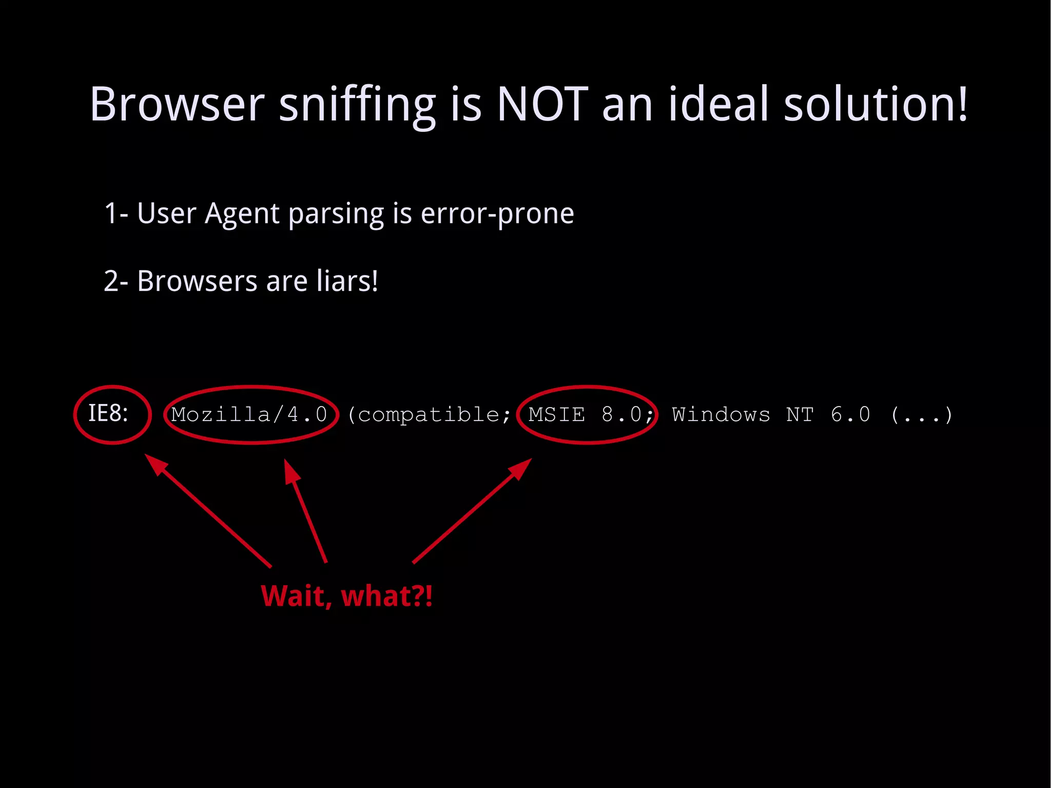 1- User Agent parsing is error-prone 2- Browsers are liars! IE8:   Mozilla/4.0 (compatible; MSIE 8.0; Windows NT 6.0 (...) Wait, what?! Browser sniffing is NOT an ideal solution! 