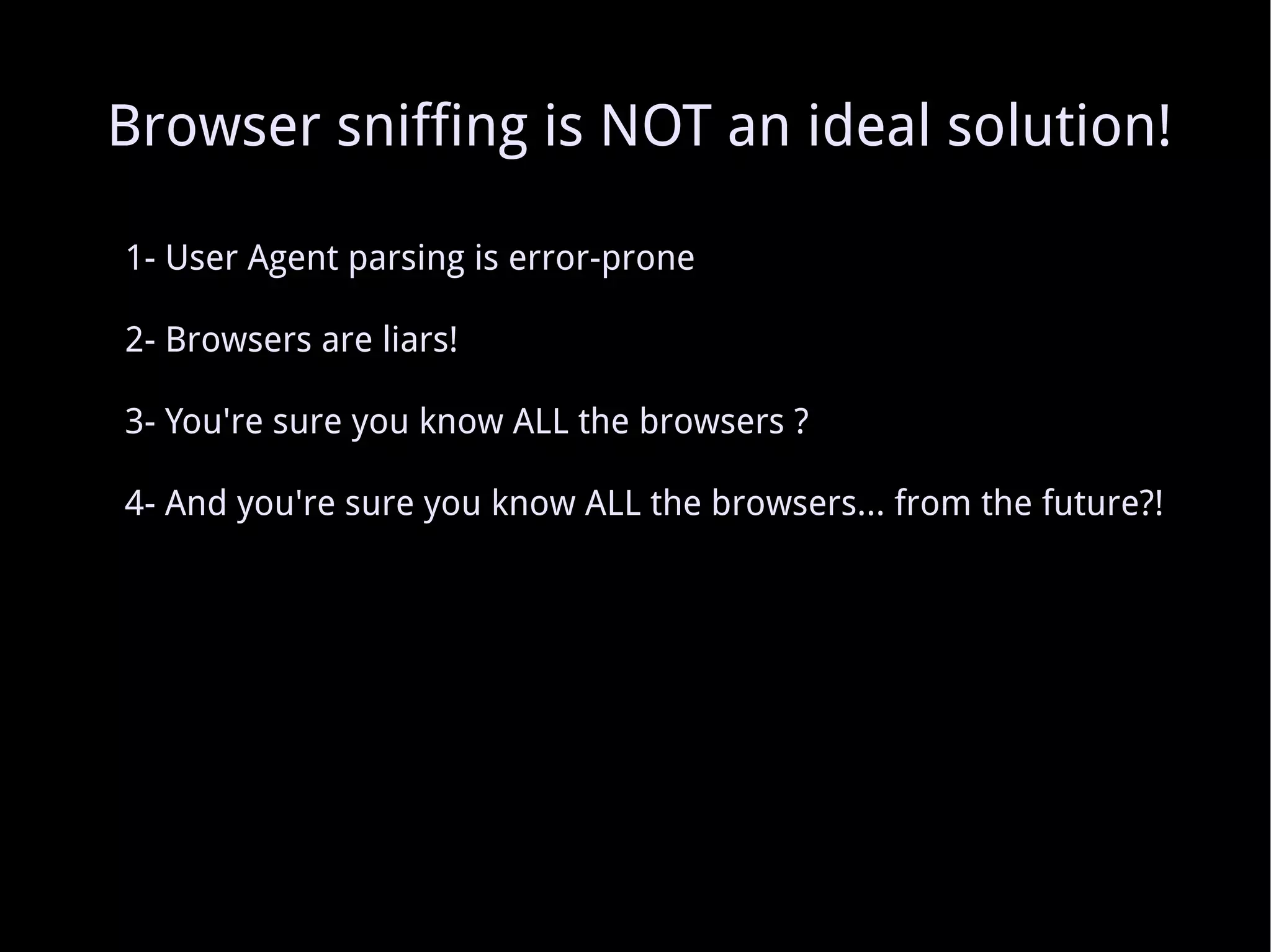 1- User Agent parsing is error-prone 2- Browsers are liars! 3- You're sure you know ALL the browsers ? 4- And you're sure you know ALL the browsers... from the future?! Browser sniffing is NOT an ideal solution! 