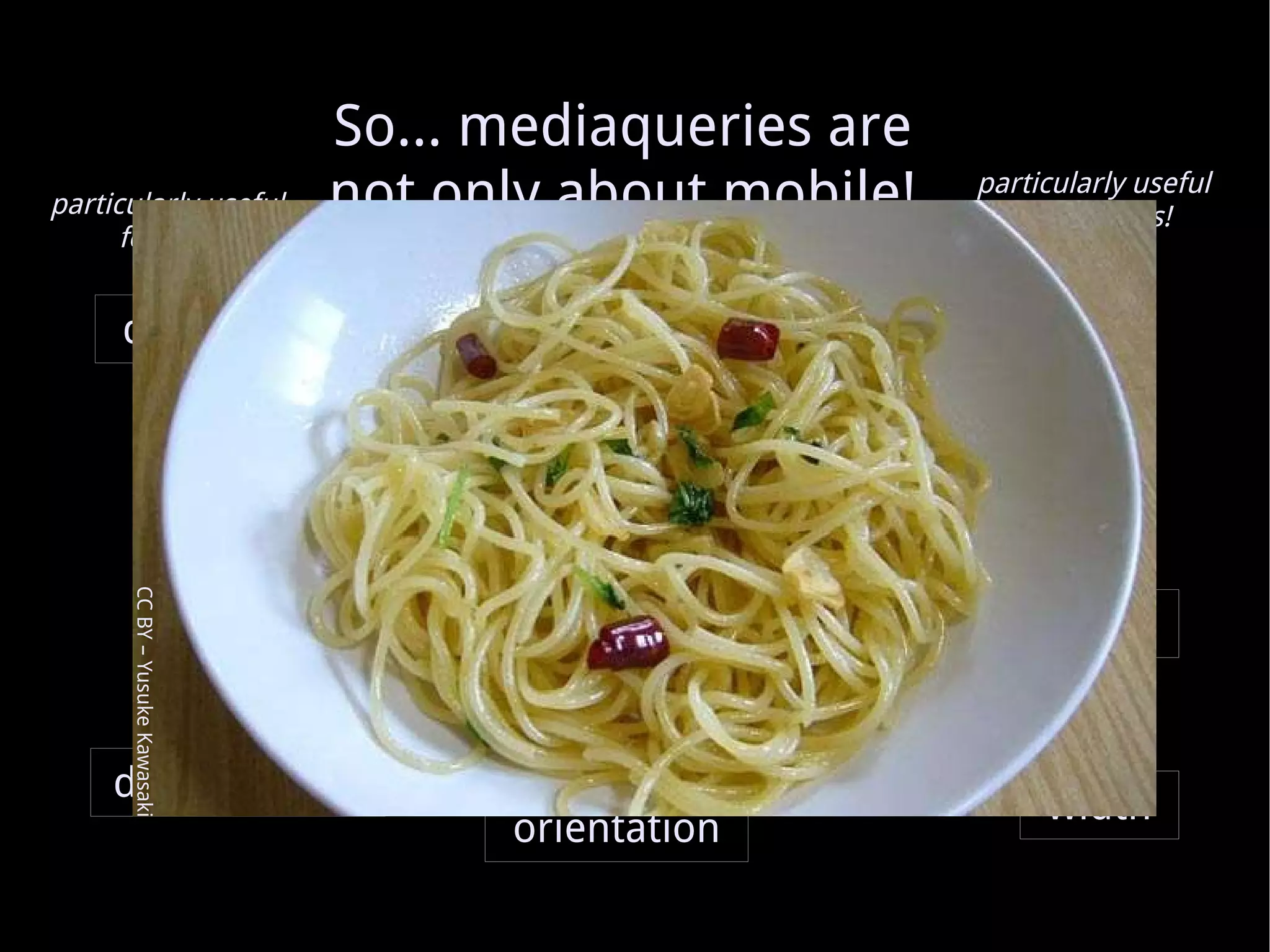 So... mediaqueries are not only about mobile! particularly useful for e-books! particularly useful for TVs! particularly useful for resizable windows! particularly useful for mobiles! CC BY – Yusuke Kawasaki monochrome grid scan resolution orientation color-index color device-aspect-ratio aspect-ratio device-height device-width height width 