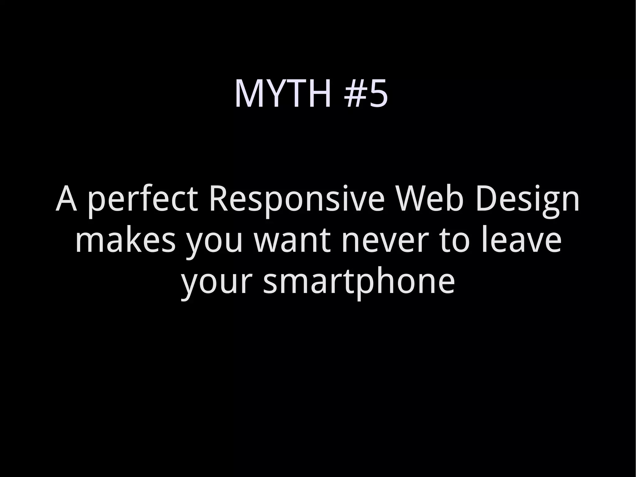 A perfect Responsive Web Design makes you want never to leave your smartphone MYTH #5 