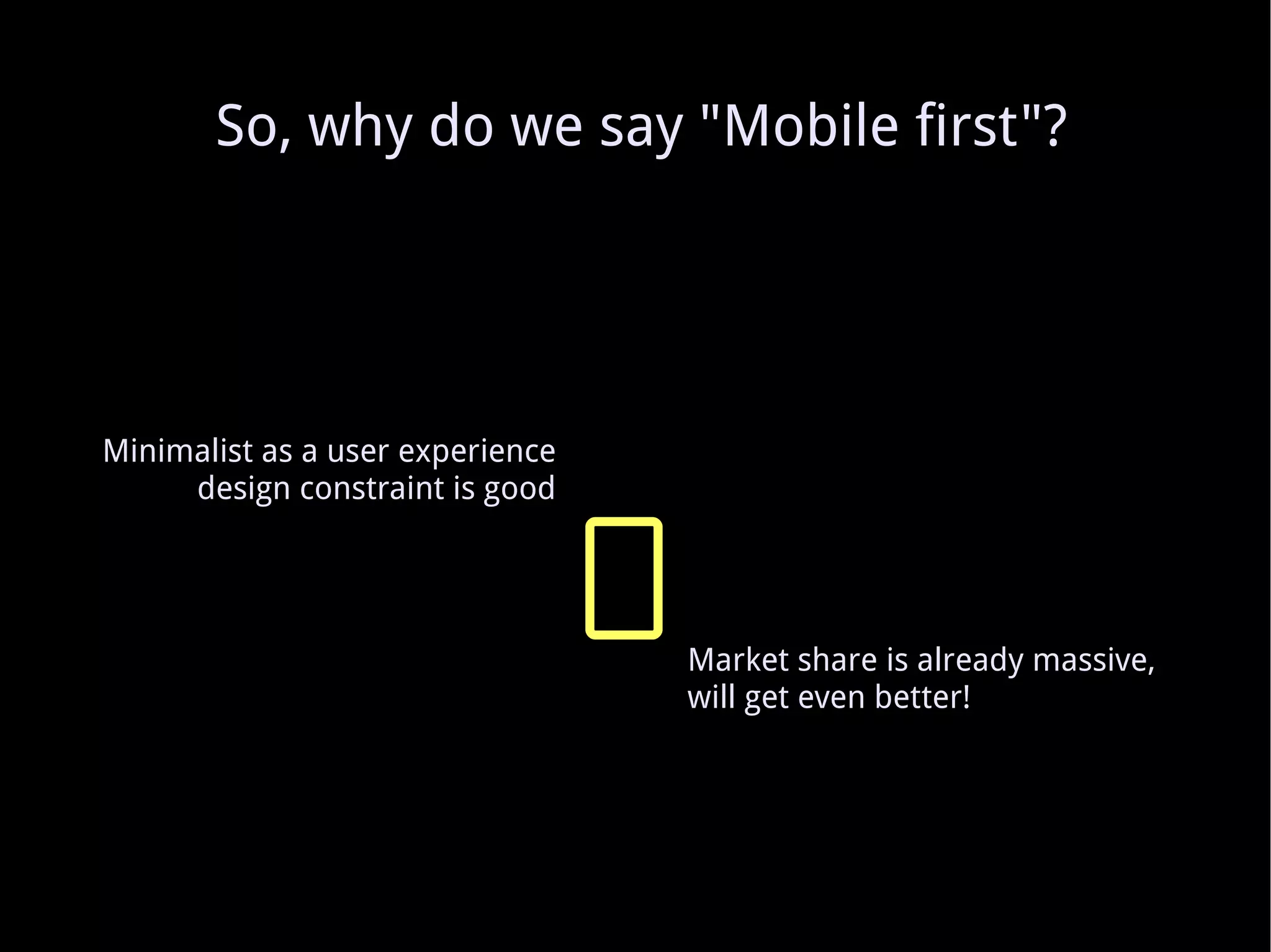 So, why do we say &quot;Mobile first&quot;? Minimalist as a user experience design constraint is good Market share is already massive, will get even better! 