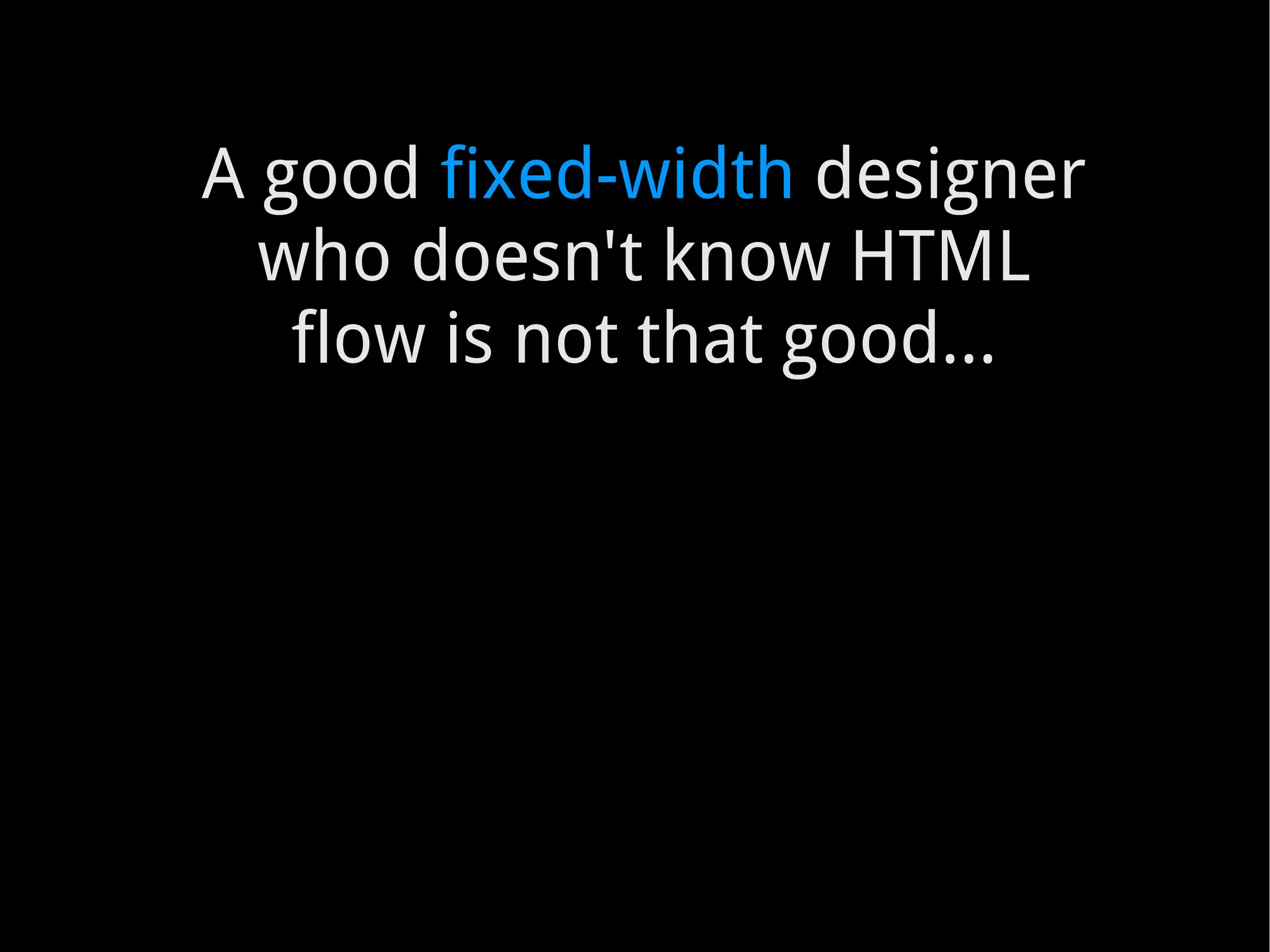 A good  fixed-width  designer who doesn't know HTML flow is not that good... 