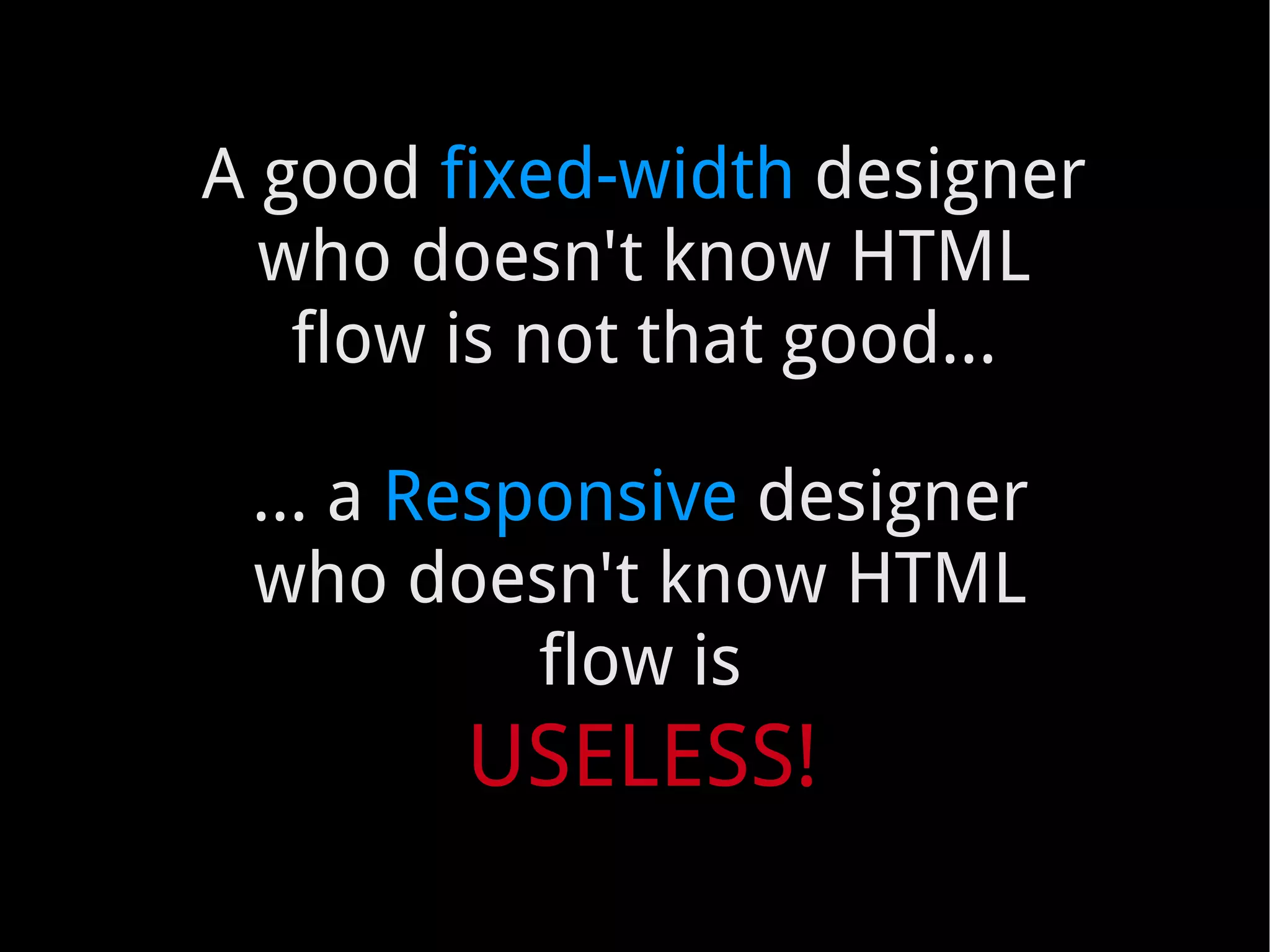 A good  fixed-width  designer who doesn't know HTML flow is not that good... …  a  Responsive  designer who doesn't know HTML flow is USELESS! 