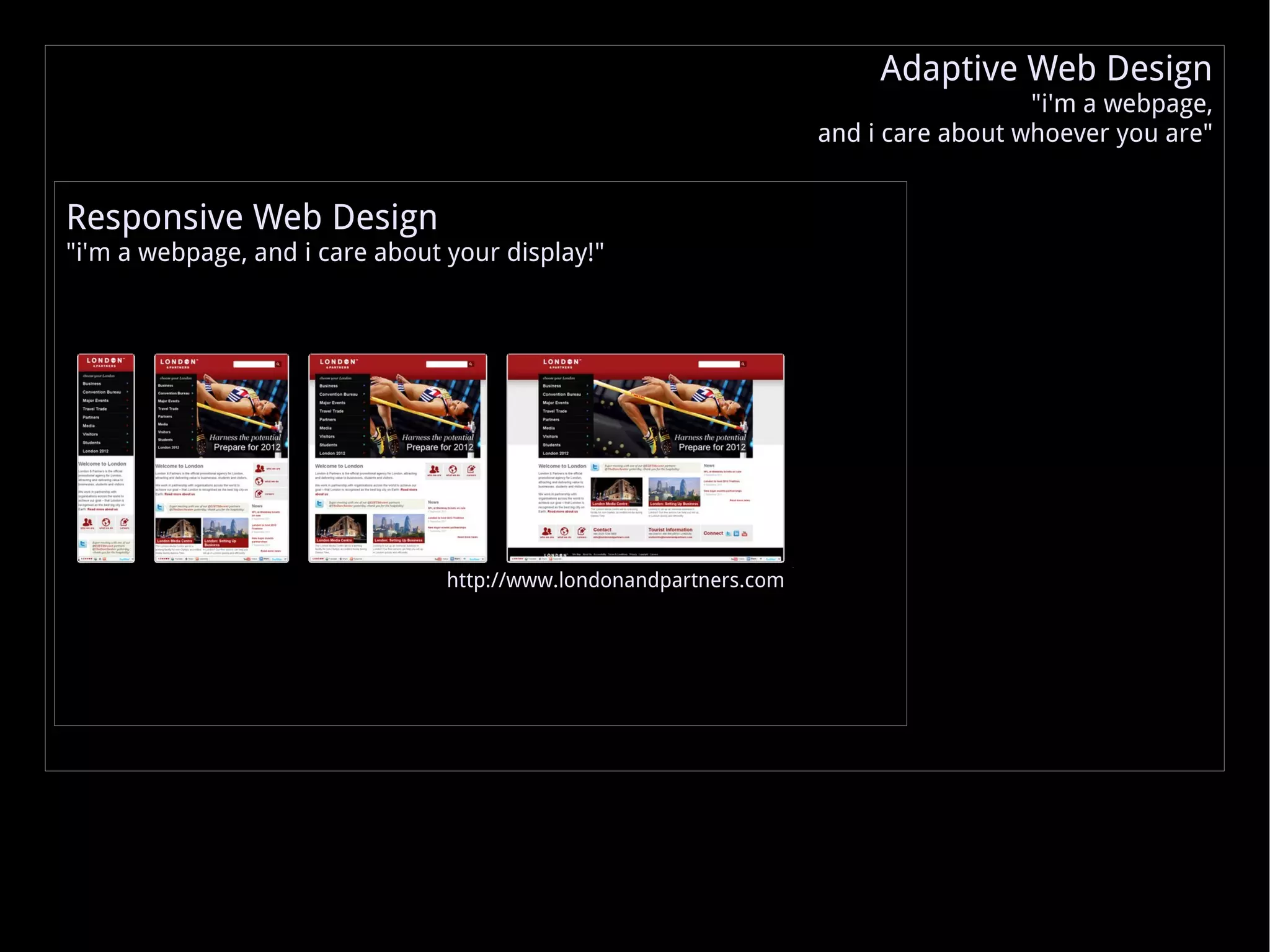 http://www.londonandpartners.com Responsive Web Design &quot;i'm a webpage, and i care about your display!&quot; Adaptive Web Design &quot;i'm a webpage, and i care about whoever you are&quot; 