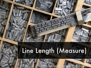 Line Length (Measure) 
http://en.wikipedia.org/wiki/File:Metal_movable_type.jpg 
 