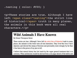 <p>These stories are true. Although I have 
left <span class=”testing”>the strict line 
of historical</span> truth in many places, 
the animals in this book were all real 
characters.</p> 
.testing { color: #f00; } 
 