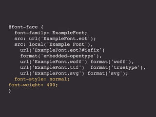 @font-face { 
font-family: ExampleFont; 
src: url('ExampleFont.eot'); 
src: local('Example Font'), 
url('ExampleFont.eot?#iefix') 
format('embedded-opentype'), 
url('ExampleFont.woff') format('woff'), 
url('ExampleFont.ttf') format('truetype'), 
url('ExampleFont.svg') format('svg'); 
font-style: normal; 
font-weight: 400; 
} 
 