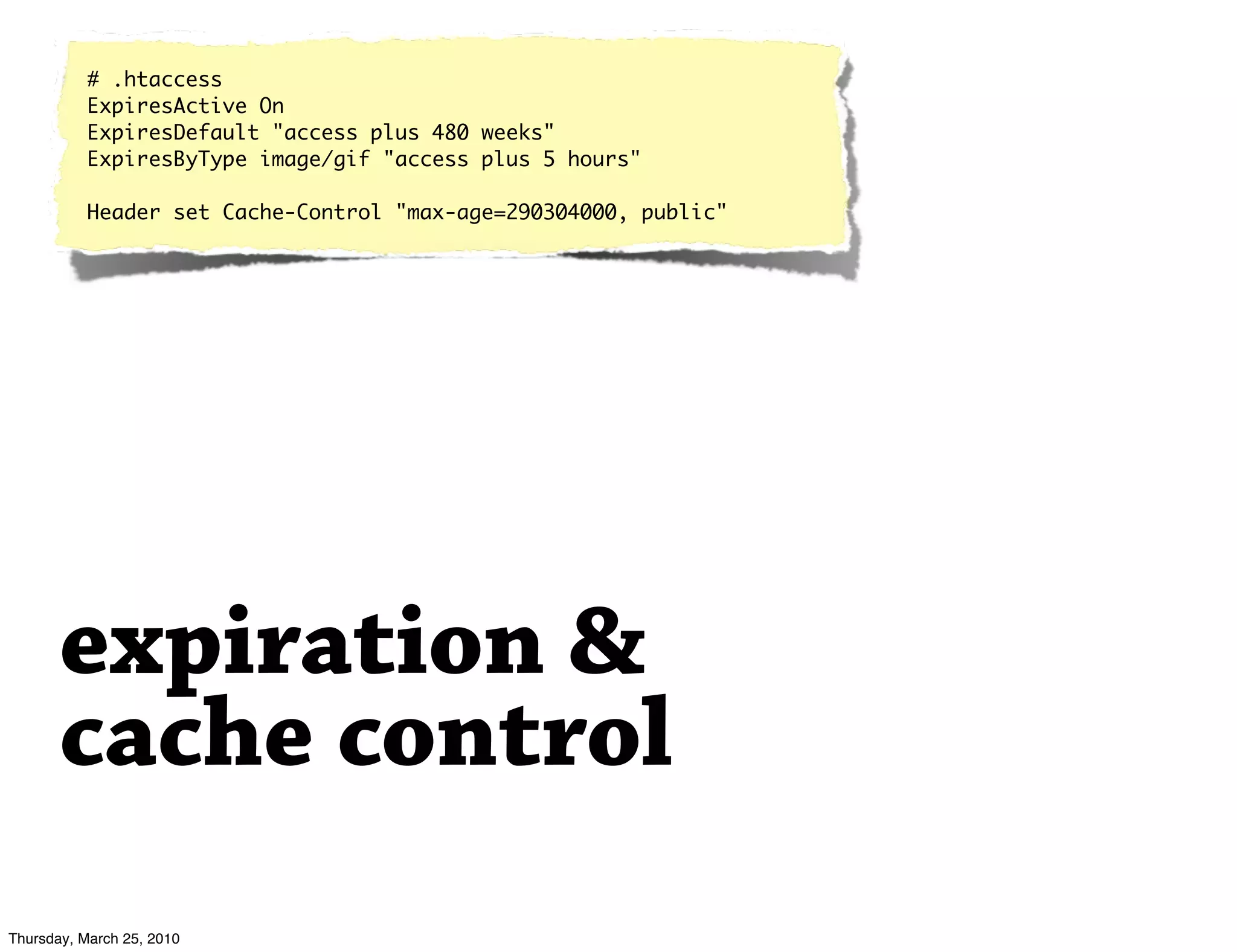 # .htaccess
          ExpiresActive On
          ExpiresDefault "access plus 480 weeks"
          ExpiresByType image/gif "access plus 5 hours"

          Header set Cache-Control "max-age=290304000, public"




       expiration &
       cache control
Thursday, March 25, 2010
 